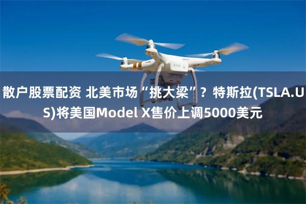 散户股票配资 北美市场“挑大梁”？特斯拉(TSLA.US)将美国Model X售价上调5000美元