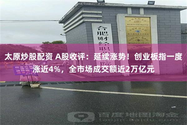 太原炒股配资 A股收评：延续涨势！创业板指一度涨近4%，全市场成交额近2万亿元