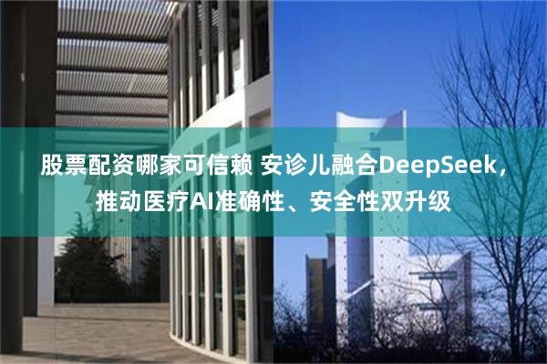 股票配资哪家可信赖 安诊儿融合DeepSeek，推动医疗AI准确性、安全性双升级