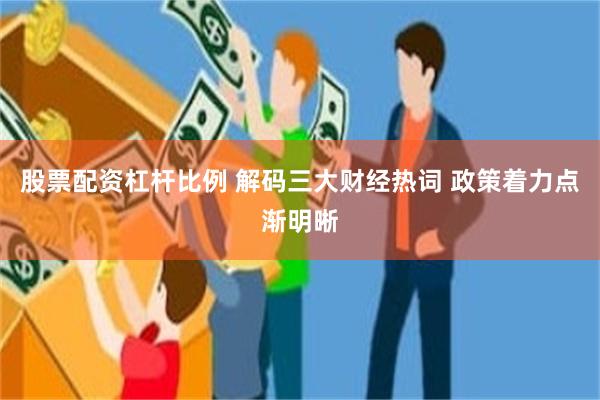 股票配资杠杆比例 解码三大财经热词 政策着力点渐明晰