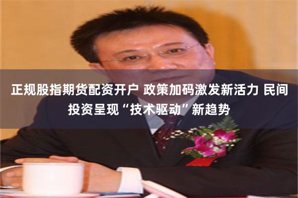 正规股指期货配资开户 政策加码激发新活力 民间投资呈现“技术驱动”新趋势
