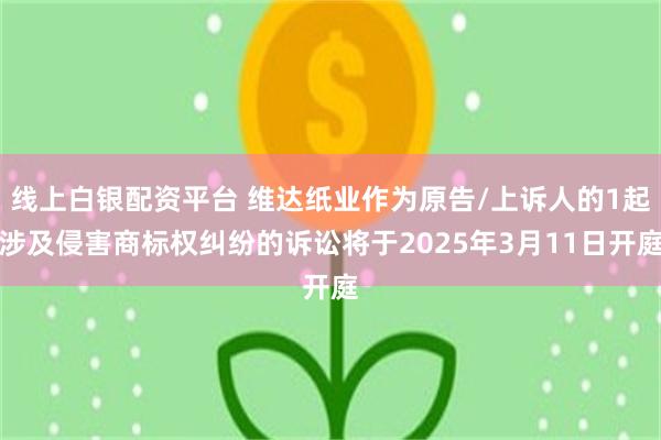 线上白银配资平台 维达纸业作为原告/上诉人的1起涉及侵害商标权纠纷的诉讼将于2025年3月11日开庭