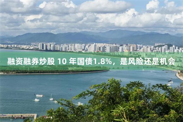 融资融券炒股 10 年国债1.8%，是风险还是机会
