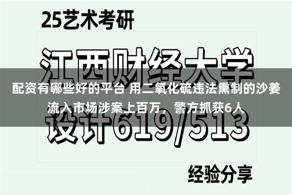配资有哪些好的平台 用二氧化硫违法熏制的沙姜流入市场涉案上百万，警方抓获6人
