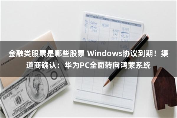金融类股票是哪些股票 Windows协议到期！渠道商确认：华为PC全面转向鸿蒙系统