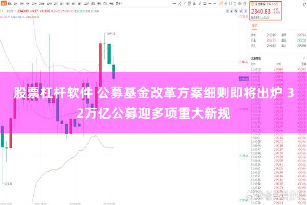 股票杠杆软件 公募基金改革方案细则即将出炉 32万亿公募迎多项重大新规