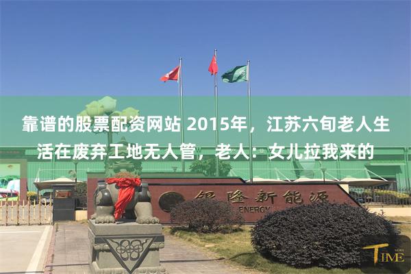 靠谱的股票配资网站 2015年，江苏六旬老人生活在废弃工地无人管，老人：女儿拉我来的