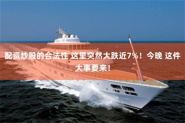 配资炒股的合法性 这里突然大跌近7%！今晚 这件大事要来！
