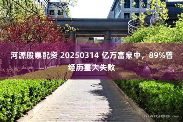 河源股票配资 20250314 亿万富豪中，89%曾经历重大失败