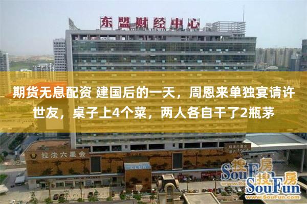 期货无息配资 建国后的一天，周恩来单独宴请许世友，桌子上4个菜，两人各自干了2瓶茅