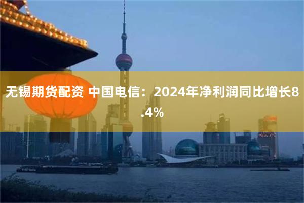 无锡期货配资 中国电信：2024年净利润同比增长8.4%