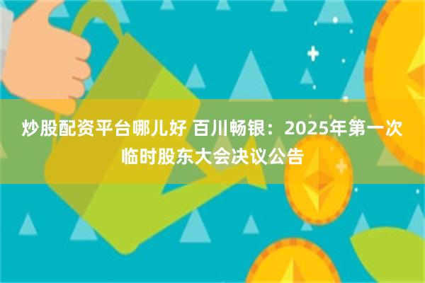 炒股配资平台哪儿好 百川畅银：2025年第一次临时股东大会决议公告