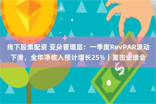线下股票配资 亚朵管理层：一季度RevPAR波动下滑，全年净收入预计增长25%｜直击业绩会