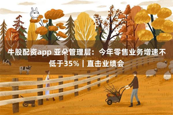 牛股配资app 亚朵管理层：今年零售业务增速不低于35%｜直击业绩会