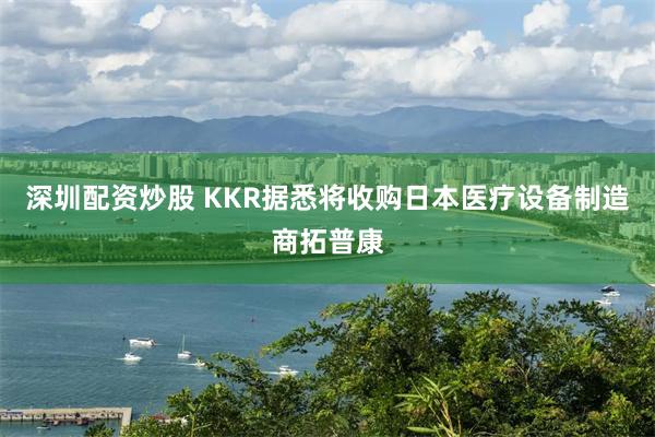 深圳配资炒股 KKR据悉将收购日本医疗设备制造商拓普康