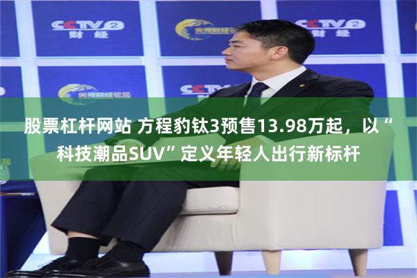 股票杠杆网站 方程豹钛3预售13.98万起，以“科技潮品SUV”定义年轻人出行新标杆