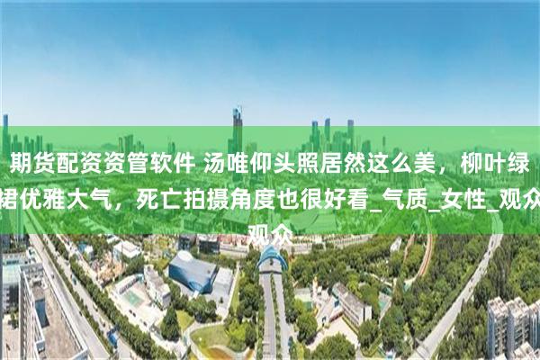 期货配资资管软件 汤唯仰头照居然这么美，柳叶绿裙优雅大气，死亡拍摄角度也很好看_气质_女性_观众