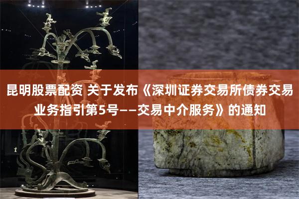 昆明股票配资 关于发布《深圳证券交易所债券交易业务指引第5号——交易中介服务》的通知