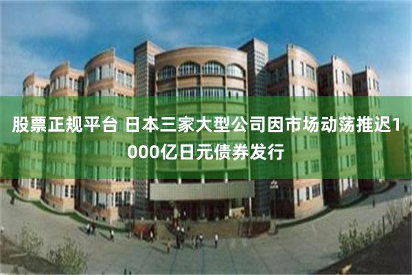 股票正规平台 日本三家大型公司因市场动荡推迟1000亿日元债券发行