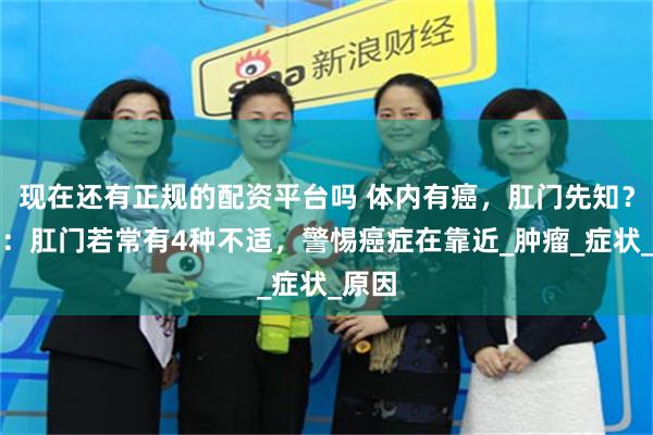现在还有正规的配资平台吗 体内有癌，肛门先知？医生：肛门若常有4种不适，警惕癌症在靠近_肿瘤_症状_原因