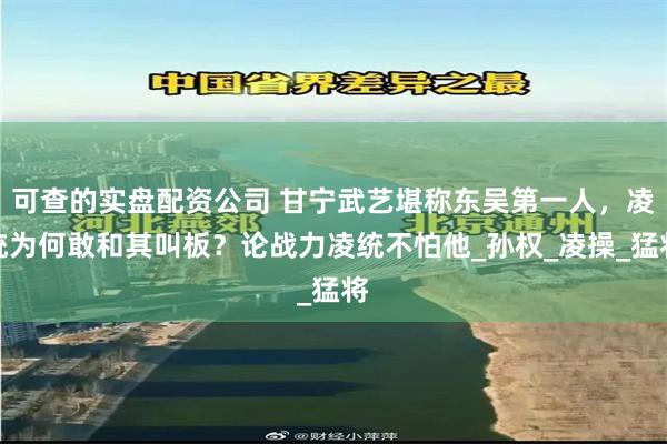 可查的实盘配资公司 甘宁武艺堪称东吴第一人，凌统为何敢和其叫板？论战力凌统不怕他_孙权_凌操_猛将