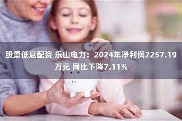 股票低息配资 乐山电力：2024年净利润2257.19万元 同比下降7.11%