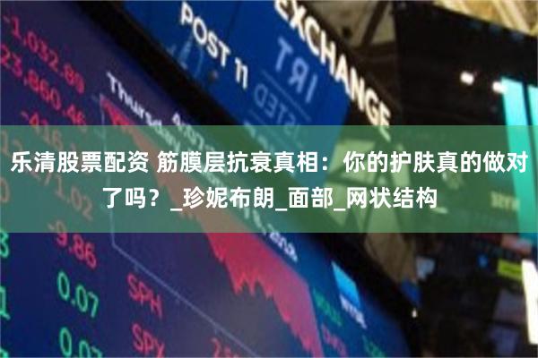 乐清股票配资 筋膜层抗衰真相：你的护肤真的做对了吗？_珍妮布朗_面部_网状结构