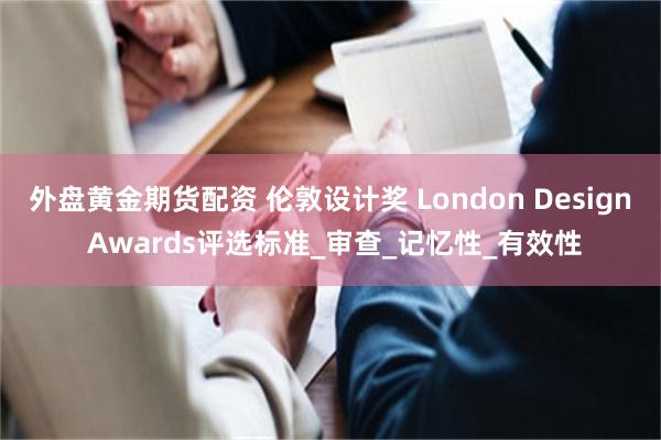 外盘黄金期货配资 伦敦设计奖 London Design Awards评选标准_审查_记忆性_有效性