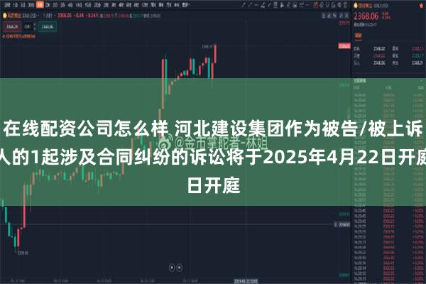 在线配资公司怎么样 河北建设集团作为被告/被上诉人的1起涉及合同纠纷的诉讼将于2025年4月22日开庭