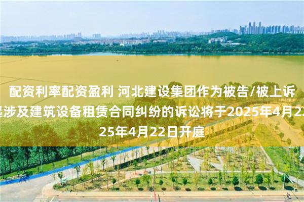 配资利率配资盈利 河北建设集团作为被告/被上诉人的1起涉及建筑设备租赁合同纠纷的诉讼将于2025年4月22日开庭