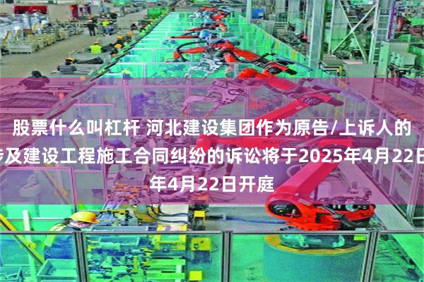股票什么叫杠杆 河北建设集团作为原告/上诉人的1起涉及建设工程施工合同纠纷的诉讼将于2025年4月22日开庭