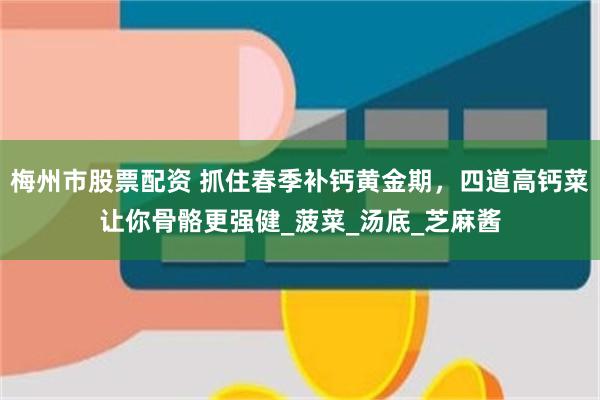 梅州市股票配资 抓住春季补钙黄金期，四道高钙菜让你骨骼更强健_菠菜_汤底_芝麻酱