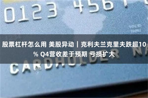 股票杠杆怎么用 美股异动｜克利夫兰克里夫跌超10% Q4营收差于预期 亏损扩大