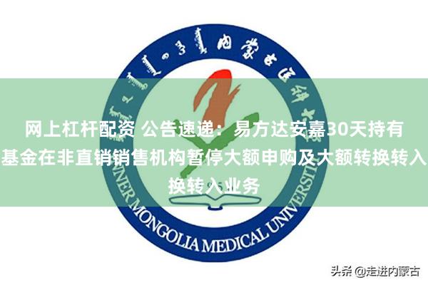 网上杠杆配资 公告速递：易方达安嘉30天持有债券基金在非直销销售机构暂停大额申购及大额转换转入业务
