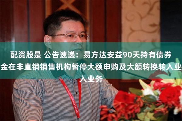 配资股是 公告速递：易方达安益90天持有债券基金在非直销销售机构暂停大额申购及大额转换转入业务