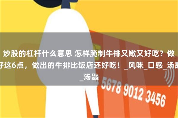 炒股的杠杆什么意思 怎样腌制牛排又嫩又好吃？做好这6点，做出的牛排比饭店还好吃！_风味_口感_汤匙