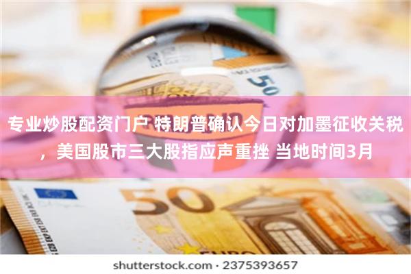 专业炒股配资门户 特朗普确认今日对加墨征收关税，美国股市三大股指应声重挫 当地时间3月