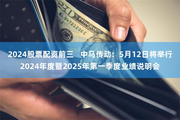 2024股票配资前三   中马传动：5月12日将举行2024年度暨2025年第一季度业绩说明会