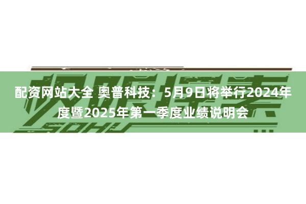 配资网站大全 奥普科技：5月9日将举行2024年度暨2025年第一季度业绩说明会