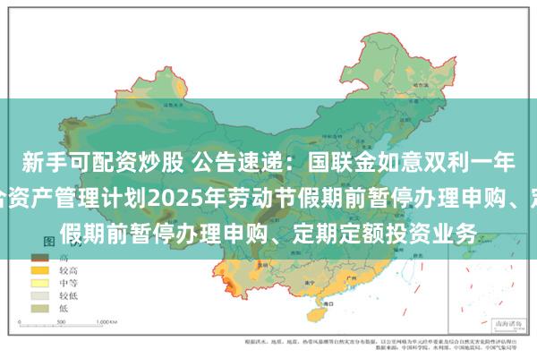 新手可配资炒股 公告速递：国联金如意双利一年持有期债券型集合资产管理计划2025年劳动节假期前暂停办理申购、定期定额投资业务