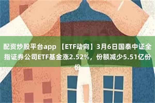 配资炒股平台app 【ETF动向】3月6日国泰中证全指证券公司ETF基金涨2.52%，份额减少5.51亿份