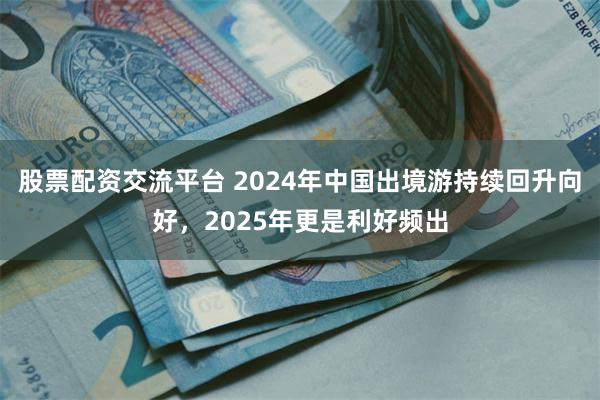 股票配资交流平台 2024年中国出境游持续回升向好，2025年更是利好频出