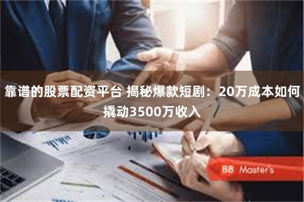 靠谱的股票配资平台 揭秘爆款短剧：20万成本如何撬动3500万收入