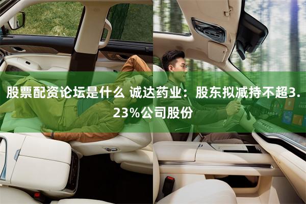 股票配资论坛是什么 诚达药业：股东拟减持不超3.23%公司股份