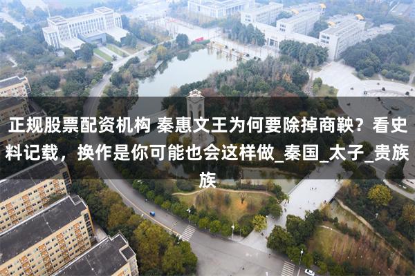 正规股票配资机构 秦惠文王为何要除掉商鞅？看史料记载，换作是你可能也会这样做_秦国_太子_贵族
