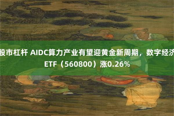股市杠杆 AIDC算力产业有望迎黄金新周期，数字经济ETF（560800）涨0.26%