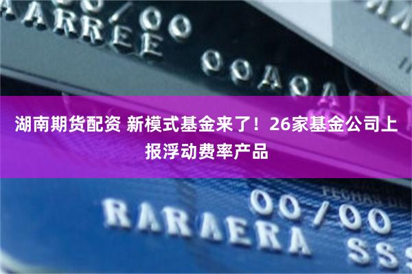 湖南期货配资 新模式基金来了！26家基金公司上报浮动费率产品