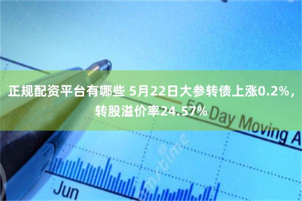 正规配资平台有哪些 5月22日大参转债上涨0.2%，转股溢价率24.57%