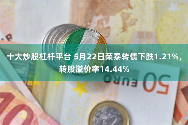 十大炒股杠杆平台 5月22日荣泰转债下跌1.21%，转股溢价率14.44%