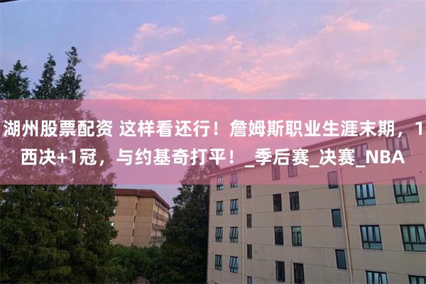 湖州股票配资 这样看还行！詹姆斯职业生涯末期，1西决+1冠，与约基奇打平！_季后赛_决赛_NBA